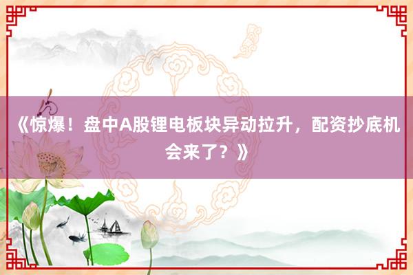 《惊爆！盘中A股锂电板块异动拉升，配资抄底机会来了？》