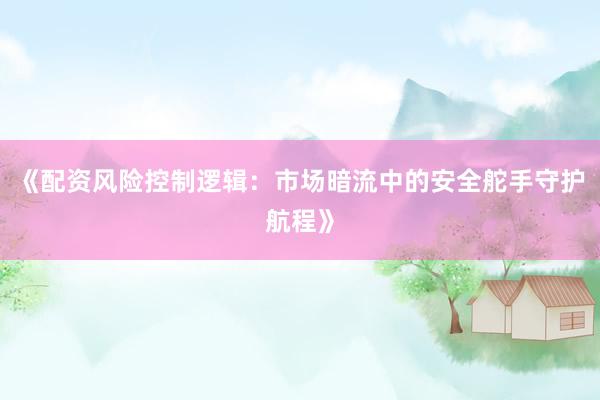 《配资风险控制逻辑：市场暗流中的安全舵手守护航程》