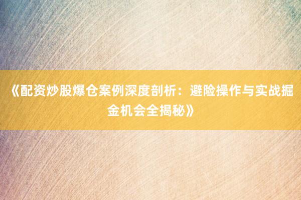 《配资炒股爆仓案例深度剖析：避险操作与实战掘金机会全揭秘》