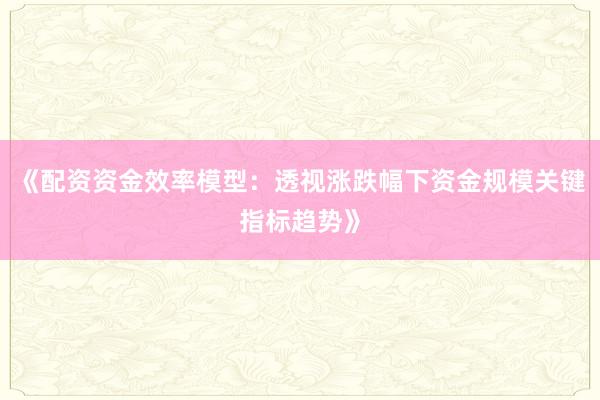 《配资资金效率模型：透视涨跌幅下资金规模关键指标趋势》