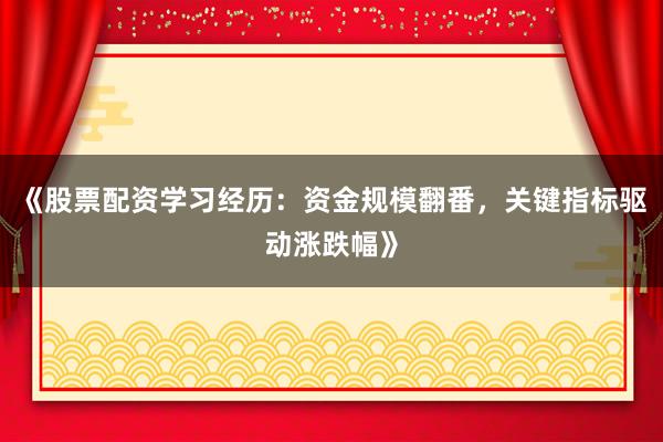 《股票配资学习经历:资金规模翻番,关键指标驱动涨跌幅》