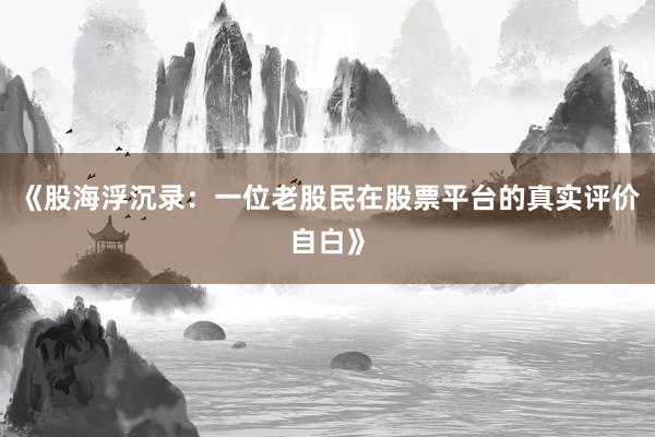 《股海浮沉录：一位老股民在股票平台的真实评价自白》