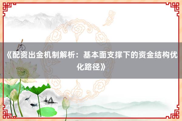 《配资出金机制解析：基本面支撑下的资金结构优化路径》