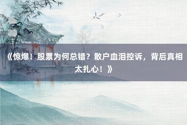 《惊爆！股票为何总错？散户血泪控诉，背后真相太扎心！》