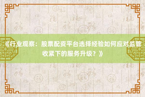 《行业观察：股票配资平台选择经验如何应对监管收紧下的服务升级？》