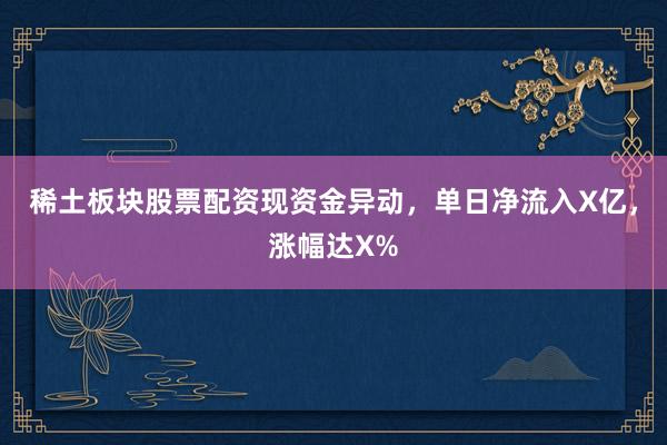 稀土板块股票配资现资金异动，单日净流入X亿，涨幅达X%
