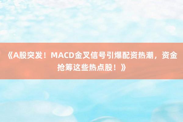 《A股突发！MACD金叉信号引爆配资热潮，资金抢筹这些热点股！》