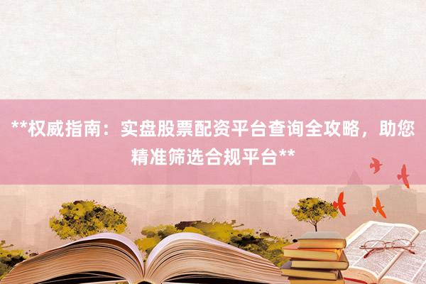 **权威指南：实盘股票配资平台查询全攻略，助您精准筛选合规平台**