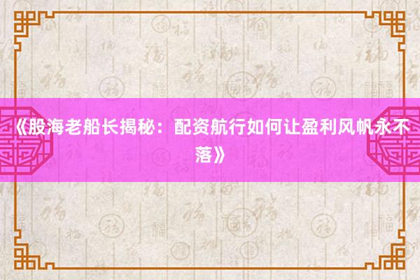 《股海老船长揭秘：配资航行如何让盈利风帆永不落》