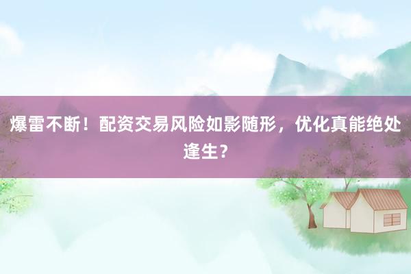 爆雷不断！配资交易风险如影随形，优化真能绝处逢生？