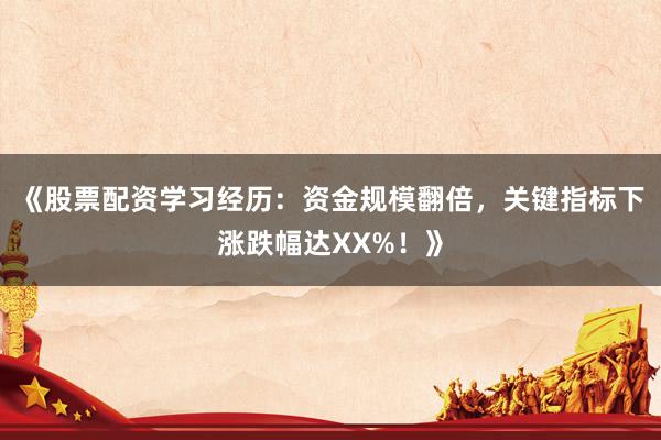 《股票配资学习经历：资金规模翻倍，关键指标下涨跌幅达XX%！》