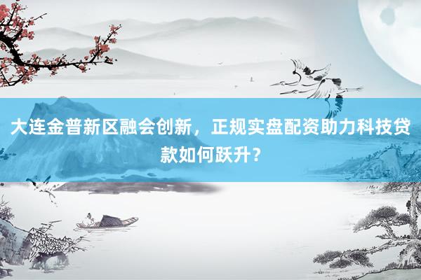 大连金普新区融会创新，正规实盘配资助力科技贷款如何跃升？