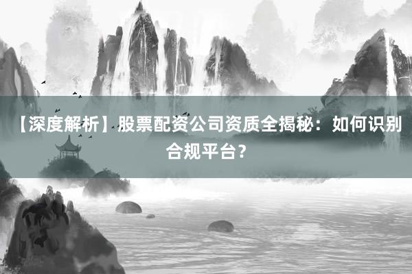 【深度解析】股票配资公司资质全揭秘：如何识别合规平台？