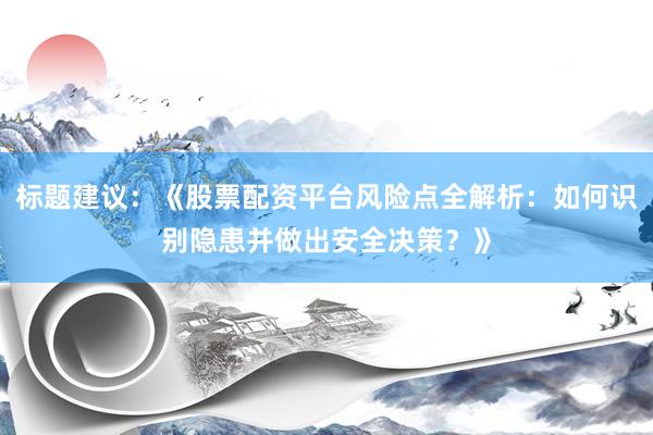 标题建议：《股票配资平台风险点全解析：如何识别隐患并做出安全决策？》
