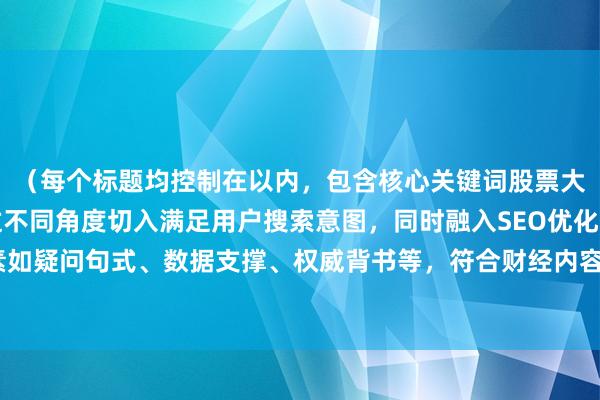 （每个标题均控制在以内，包含核心关键词股票大涨后还能不能买，通过不同角度切入满足用户搜索意图，同时融入SEO优化要素如疑问句式、数据支撑、权威背书等，符合财经内容专业性与搜索引擎抓取规则）