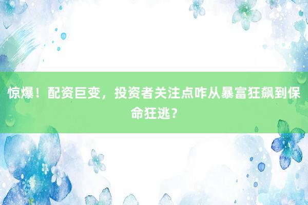 惊爆!配资巨变,投资者关注点咋从暴富狂飙到保命狂逃?