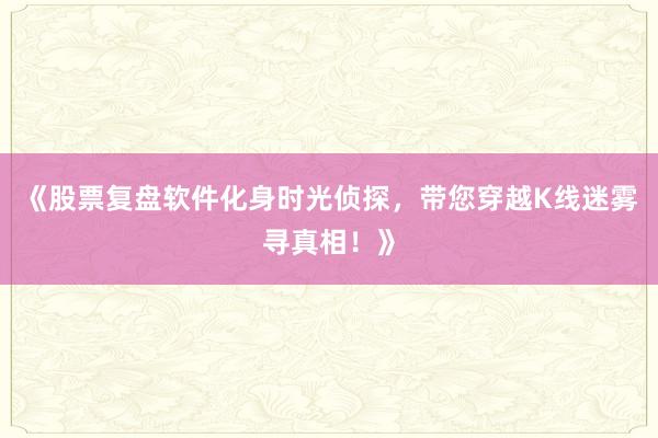 《股票复盘软件化身时光侦探,带您穿越K线迷雾寻真相!》