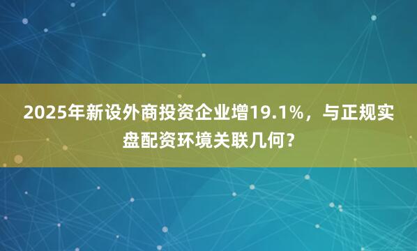 2025年新设外商投资企业增19.1%，与正规实盘配资环境关联几何？