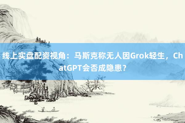 线上实盘配资视角:马斯克称无人因Grok轻生,ChatGPT会否成隐患?