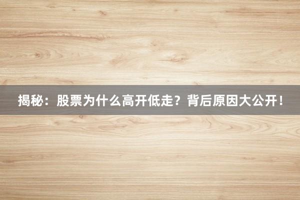 揭秘：股票为什么高开低走？背后原因大公开！