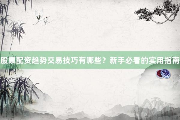 股票配资趋势交易技巧有哪些？新手必看的实用指南