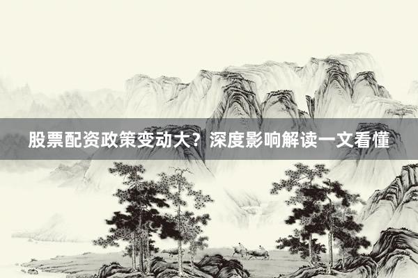 股票配资政策变动大？深度影响解读一文看懂