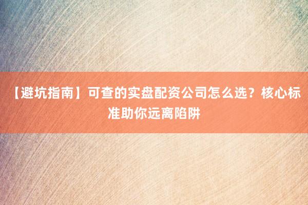 【避坑指南】可查的实盘配资公司怎么选？核心标准助你远离陷阱