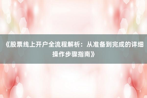 《股票线上开户全流程解析：从准备到完成的详细操作步骤指南》