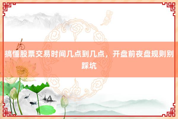 搞懂股票交易时间几点到几点，开盘前夜盘规则别踩坑